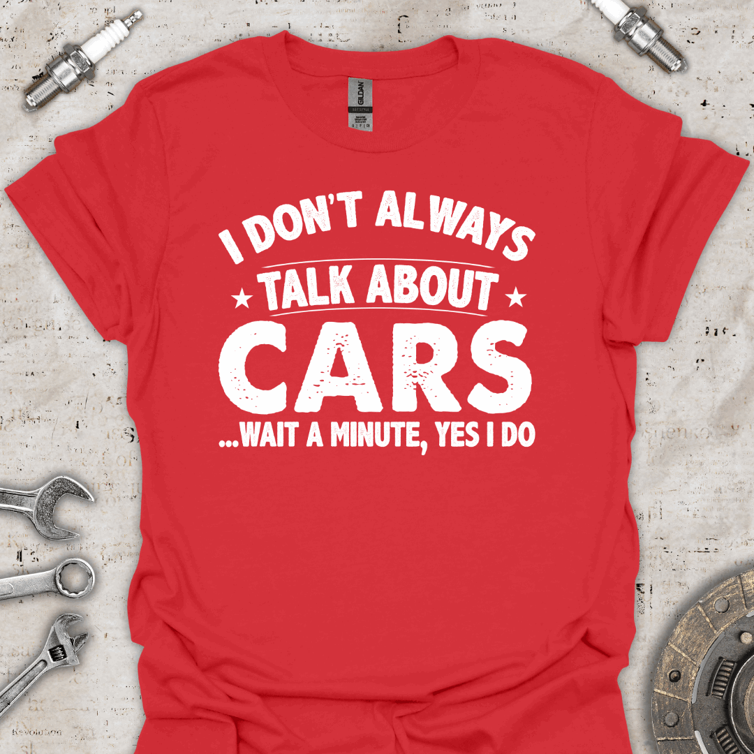 I Don't Always Talk About Cars. Oh Wait! I Do T-Shirt - Car Threads