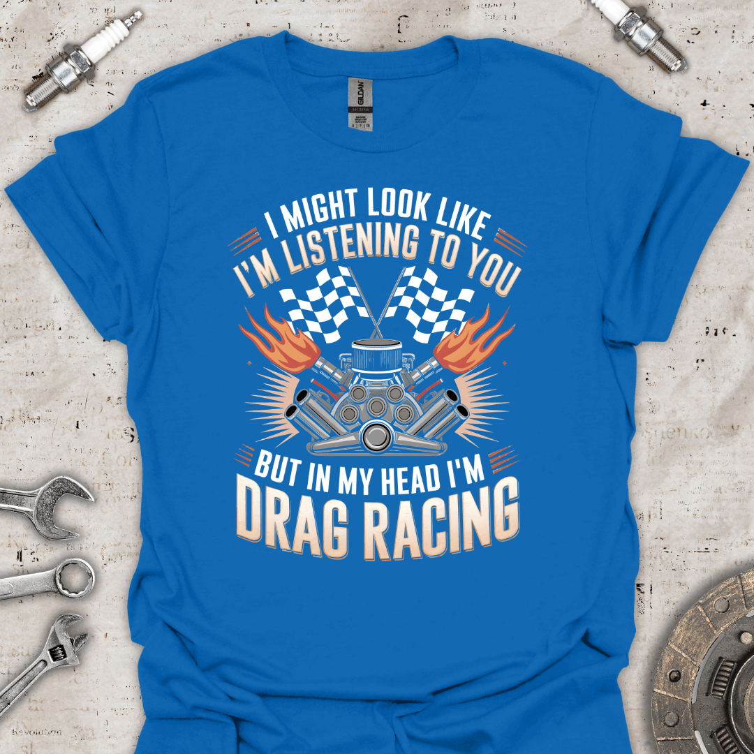 I Might Look Like I'm Listening to You But I'm Drag Racing T-Shirt - Car Threads