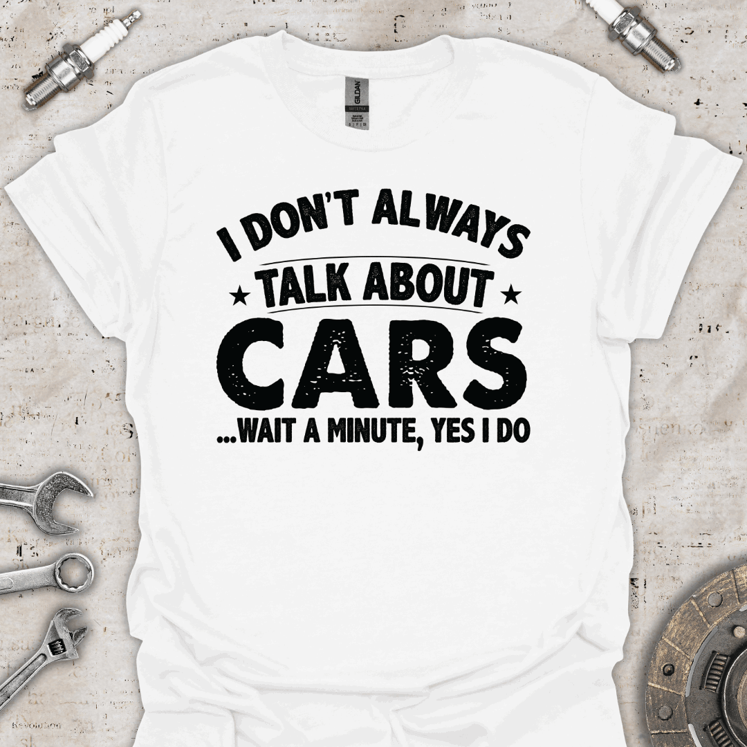 I Don't Always Talk About Cars. Oh Wait! I Do T-Shirt - Car Threads